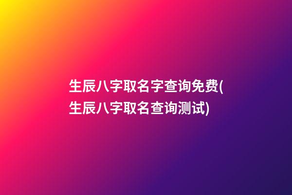 生辰八字取名字查询免费(生辰八字取名查询测试)