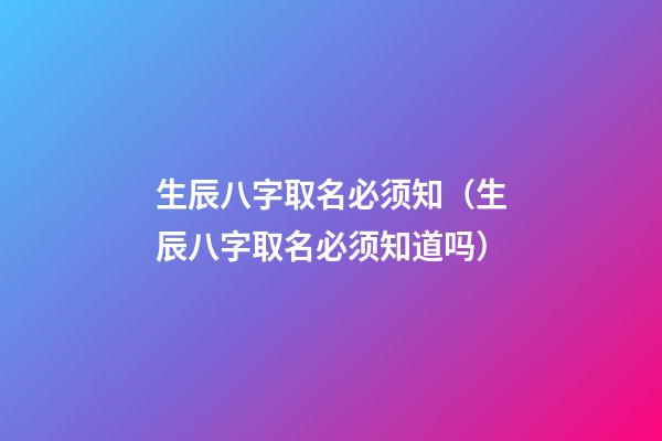 生辰八字取名必须知（生辰八字取名必须知道吗）
