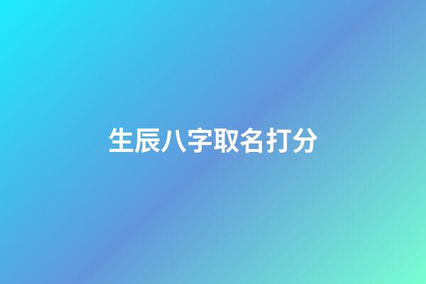 生辰八字取名打分(生辰八字起名免费取名)