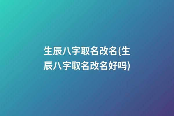 生辰八字取名改名(生辰八字取名改名好吗)