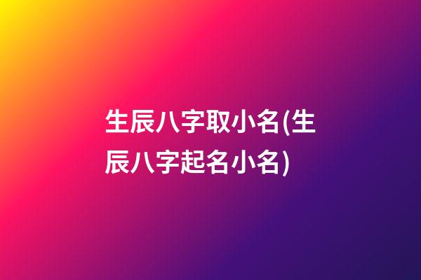 生辰八字取小名(生辰八字起名小名)