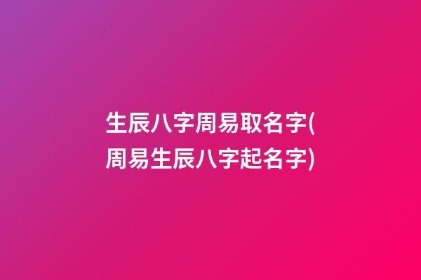 生辰八字周易取名字(周易生辰八字起名字)