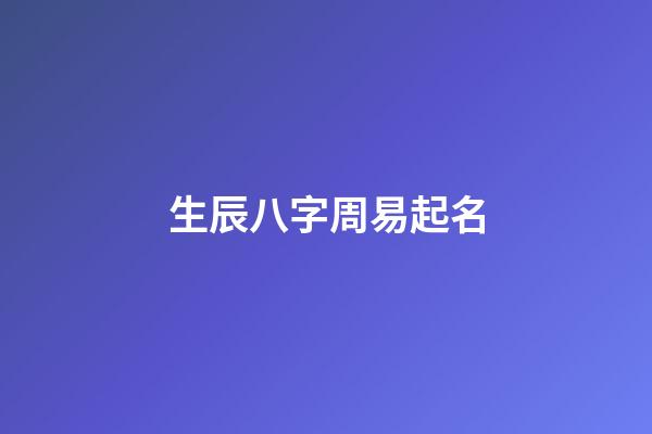 生辰八字周易起名(生辰八字周易起名大全)-第1张-宝宝起名-玄机派
