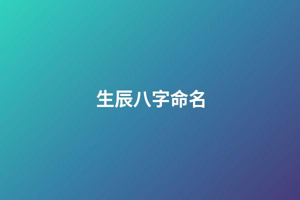 生辰八字命名(生辰八字名称)-第1张-宝宝起名-玄机派