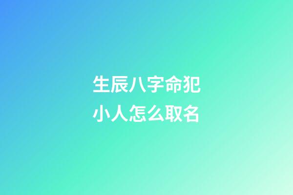 生辰八字命犯小人怎么取名