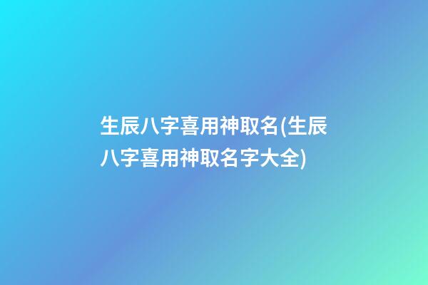 生辰八字喜用神取名(生辰八字喜用神取名字大全)