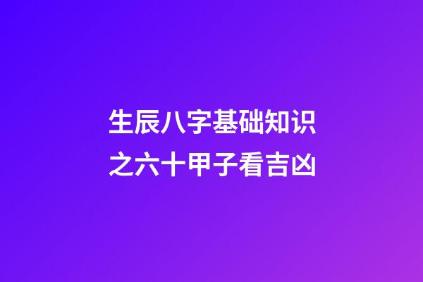 生辰八字基础知识之六十甲子看吉凶