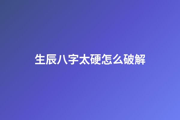 生辰八字太硬怎么破解