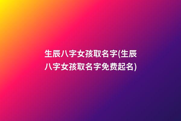 生辰八字女孩取名字(生辰八字女孩取名字免费起名)