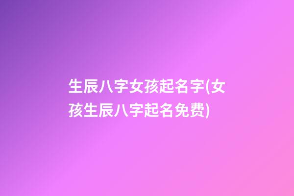 生辰八字女孩起名字(女孩生辰八字起名免费)
