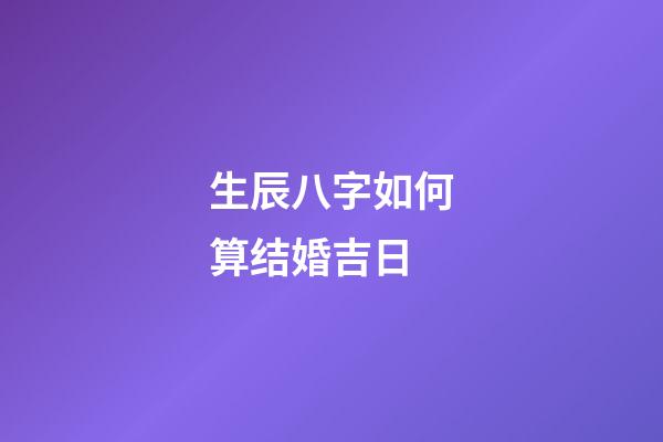 生辰八字如何算结婚吉日