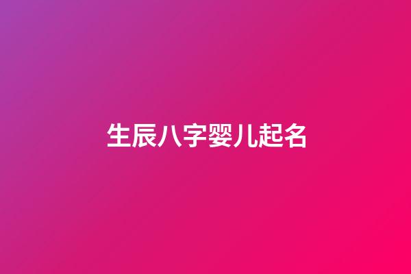 生辰八字婴儿起名(娃儿生辰八字取名)-第1张-宝宝起名-玄机派