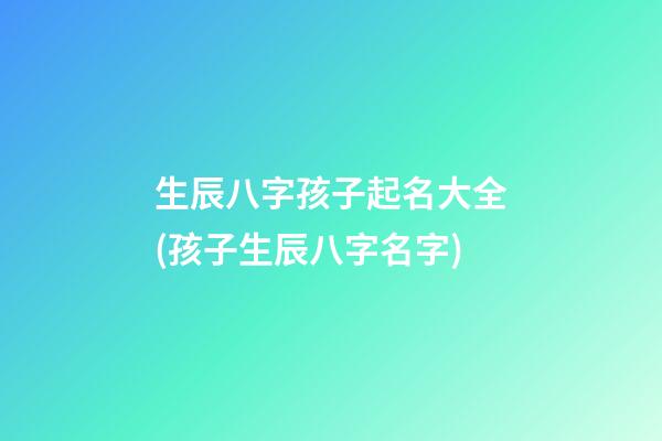 生辰八字孩子起名大全(孩子生辰八字名字)