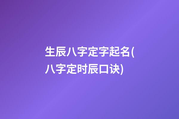 生辰八字定字起名(八字定时辰口诀)