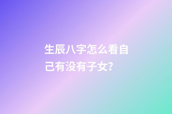 生辰八字怎么看自己有没有子女？