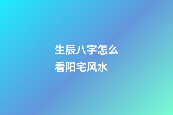 生辰八字怎么看阳宅风水