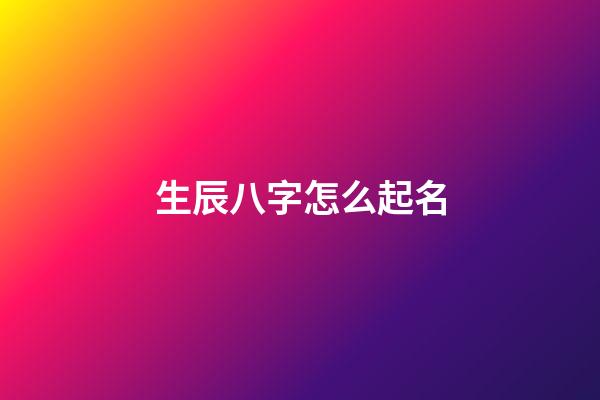 生辰八字怎么起名(生辰八字怎么起名字好听)-第1张-宝宝起名-玄机派