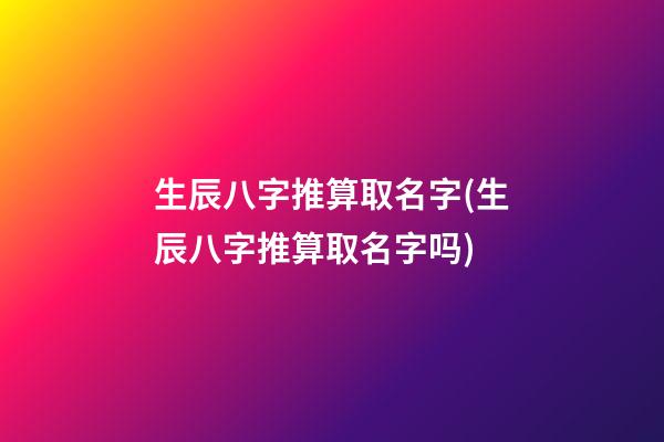 生辰八字推算取名字(生辰八字推算取名字吗)