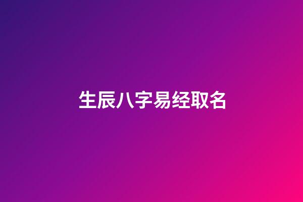 生辰八字易经取名(生辰八字易经取名大全)-第1张-宝宝起名-玄机派