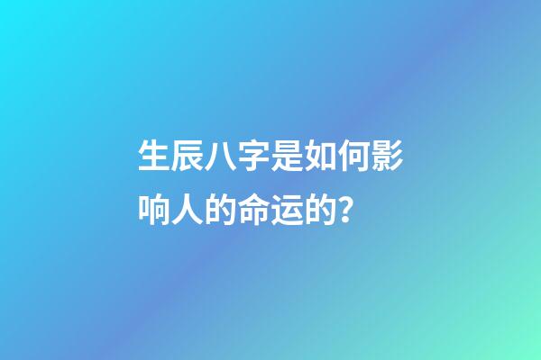 生辰八字是如何影响人的命运的？
