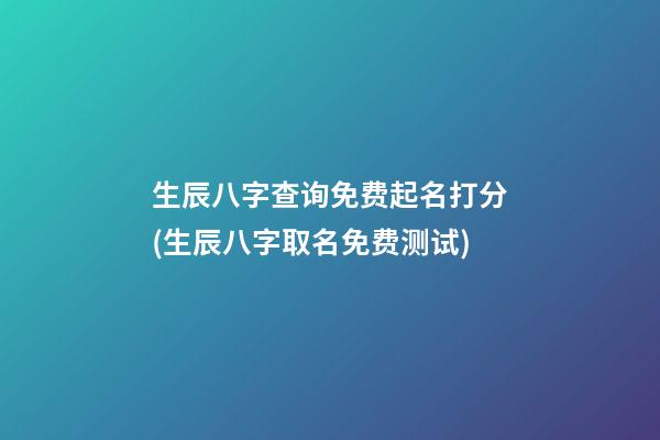 生辰八字查询免费起名打分(生辰八字取名免费测试)