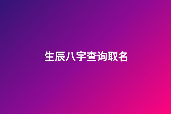 生辰八字查询取名(生辰八字查询五行取名)-第1张-宝宝起名-玄机派
