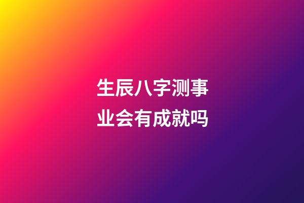 生辰八字测事业会有成就吗
