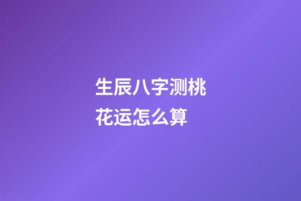 生辰八字测桃花运怎么算