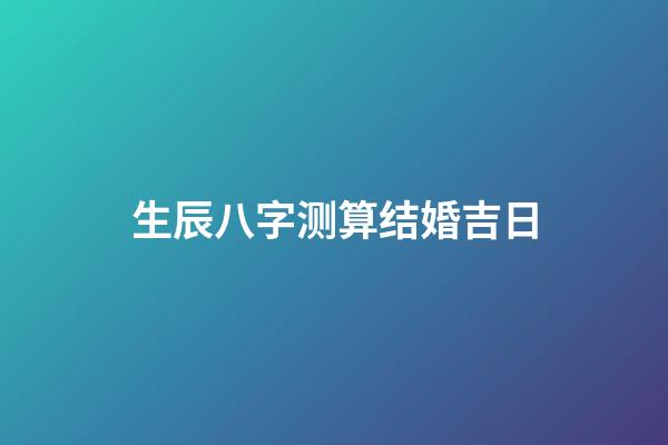 生辰八字测算结婚吉日