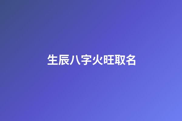 生辰八字火旺取名(五行火旺起什么名字化解)-第1张-宝宝起名-玄机派