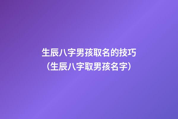 生辰八字男孩取名的技巧（生辰八字取男孩名字）