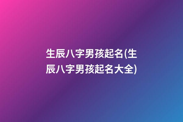 生辰八字男孩起名(生辰八字男孩起名大全)