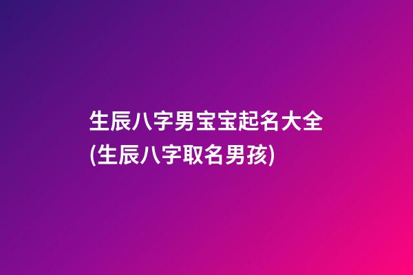 生辰八字男宝宝起名大全(生辰八字取名男孩)