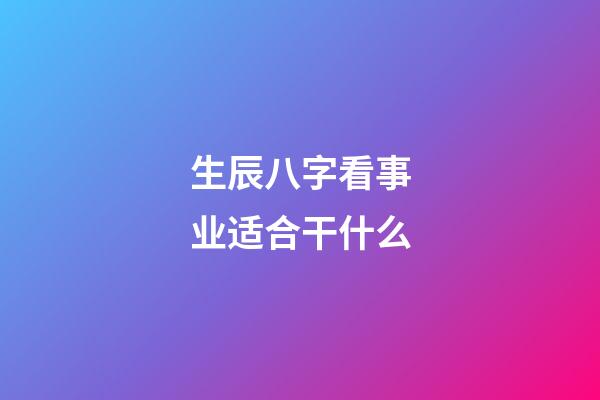 生辰八字看事业适合干什么