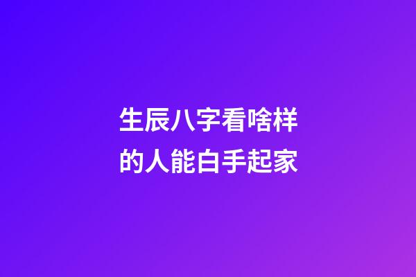 生辰八字看啥样的人能白手起家