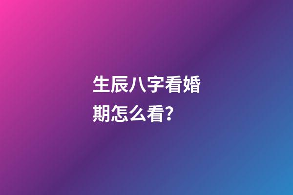 生辰八字看婚期怎么看？