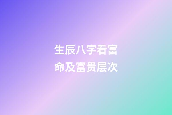 生辰八字看富命及富贵层次