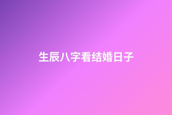 生辰八字看结婚日子
