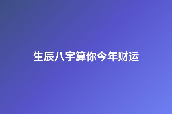 生辰八字算你今年财运