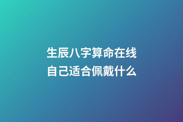 生辰八字算命在线自己适合佩戴什么