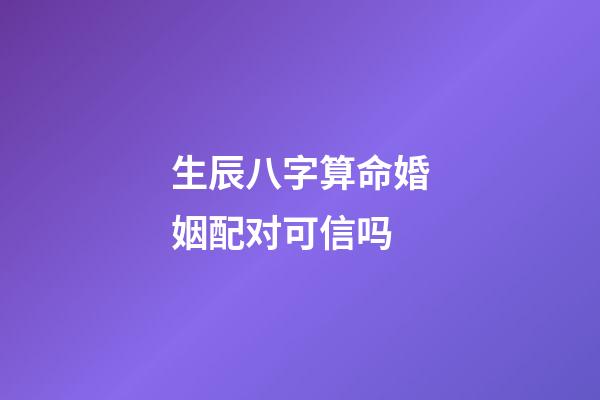 生辰八字算命婚姻配对可信吗