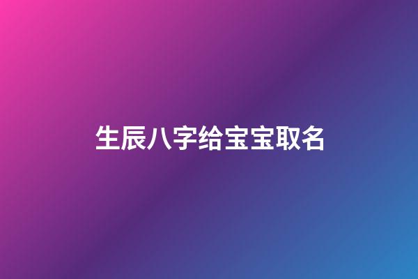 生辰八字给宝宝取名(生辰八字给宝宝取名字大全)-第1张-宝宝起名-玄机派