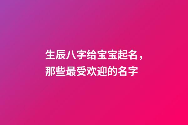 生辰八字给宝宝起名，那些最受欢迎的名字