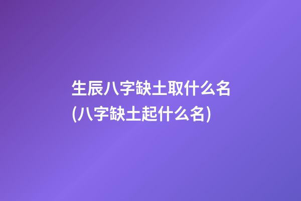 生辰八字缺土取什么名(八字缺土起什么名)