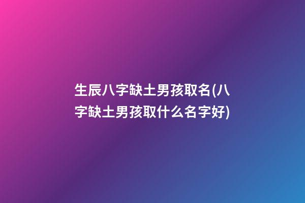生辰八字缺土男孩取名(八字缺土男孩取什么名字好)