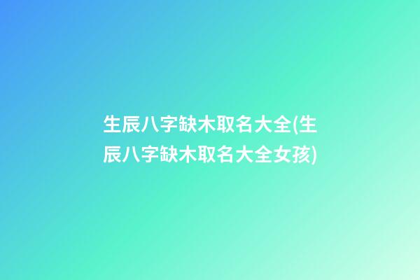 生辰八字缺木取名大全(生辰八字缺木取名大全女孩)