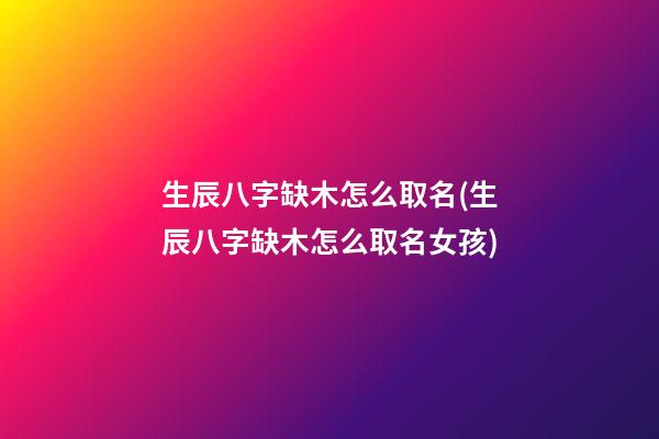 生辰八字缺木怎么取名(生辰八字缺木怎么取名女孩)
