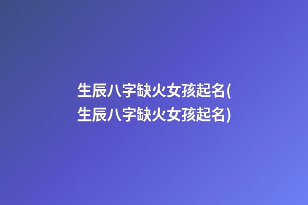生辰八字缺火女孩起名(生辰八字缺火女孩起名)