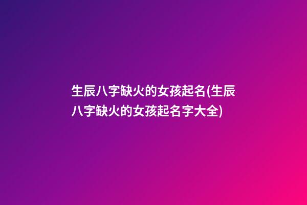 生辰八字缺火的女孩起名(生辰八字缺火的女孩起名字大全)
