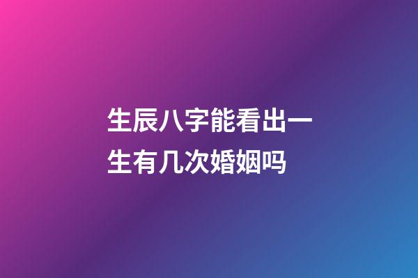 生辰八字能看出一生有几次婚姻吗